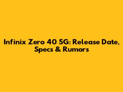 Infinix Zero 40 5G: Release Date, Specs & Rumors