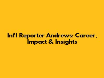 Infl Reporter Andrews: Career, Impact & Insights
