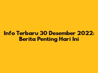 Info Terbaru 30 Desember 2022: Berita Penting Hari Ini