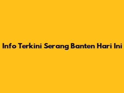 Info Terkini Serang Banten Hari Ini