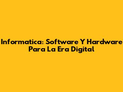 Informatica: Software Y Hardware Para La Era Digital