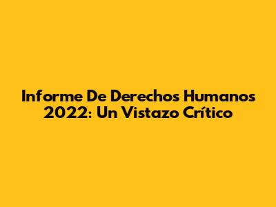 Informe De Derechos Humanos 2022: Un Vistazo Crítico