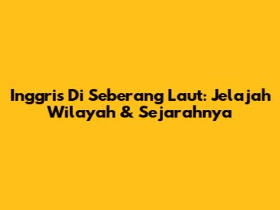 Inggris Di Seberang Laut: Jelajah Wilayah & Sejarahnya