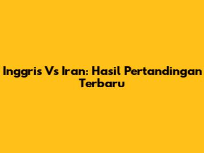 Inggris Vs Iran: Hasil Pertandingan Terbaru
