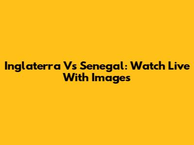 Inglaterra Vs Senegal: Watch Live With Images