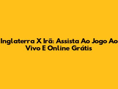 Inglaterra X Irã: Assista Ao Jogo Ao Vivo E Online Grátis