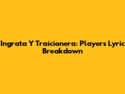 Ingrata Y Traicionera: Players' Lyric Breakdown