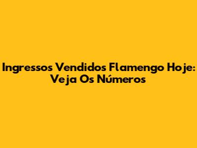 Ingressos Vendidos Flamengo Hoje: Veja Os Números