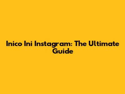 Inico Ini Instagram: The Ultimate Guide
