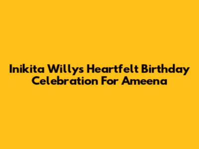 Inikita Willy's Heartfelt Birthday Celebration For Ameena