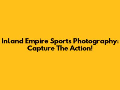 Inland Empire Sports Photography: Capture The Action!