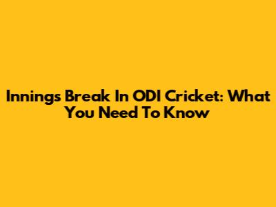 Innings Break In ODI Cricket: What You Need To Know