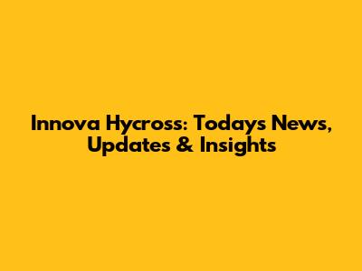Innova Hycross: Today's News, Updates & Insights