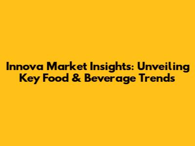 Innova Market Insights: Unveiling Key Food & Beverage Trends