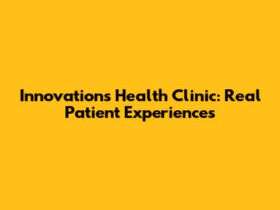 Innovations Health Clinic: Real Patient Experiences
