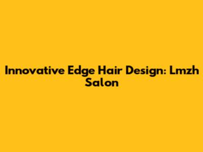 Innovative Edge Hair Design: Lmzh Salon
