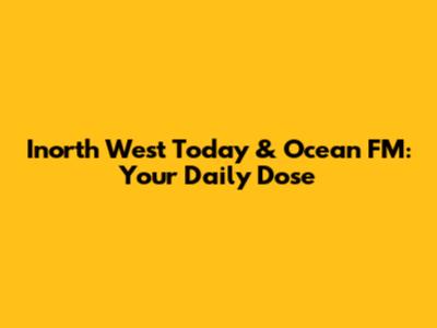 Inorth West Today & Ocean FM: Your Daily Dose