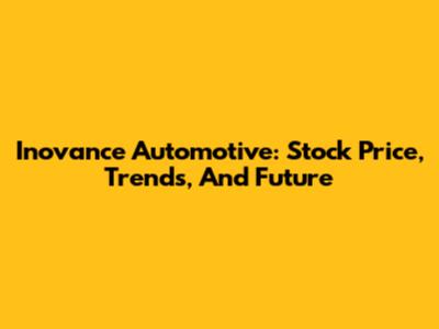 Inovance Automotive: Stock Price, Trends, And Future
