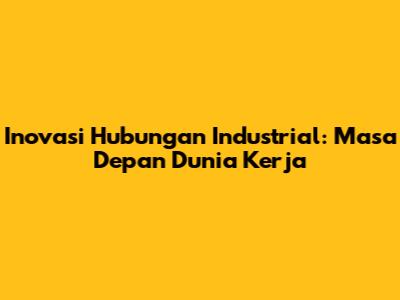 Inovasi Hubungan Industrial: Masa Depan Dunia Kerja