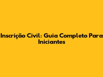 Inscrição Civil: Guia Completo Para Iniciantes