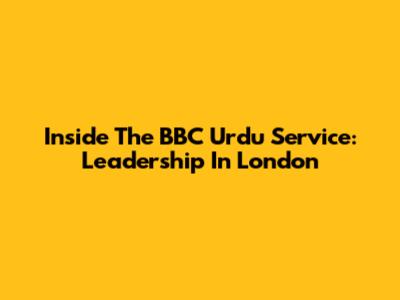 Inside The BBC Urdu Service: Leadership In London