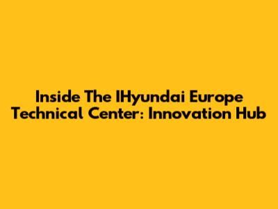 Inside The IHyundai Europe Technical Center: Innovation Hub