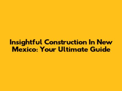Insightful Construction In New Mexico: Your Ultimate Guide