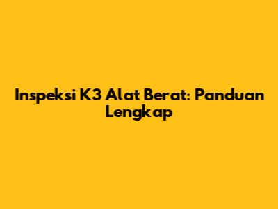 Inspeksi K3 Alat Berat: Panduan Lengkap