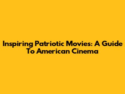 Inspiring Patriotic Movies: A Guide To American Cinema