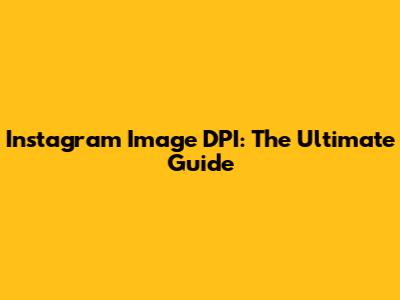 Instagram Image DPI: The Ultimate Guide