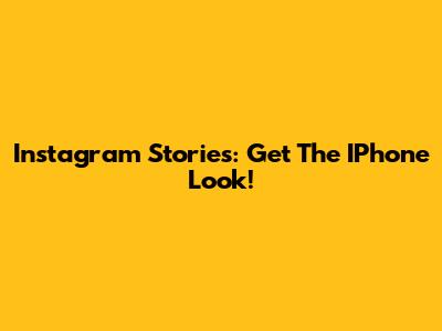 Instagram Stories: Get The IPhone Look!