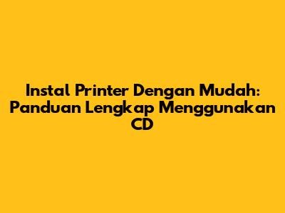 Instal Printer Dengan Mudah: Panduan Lengkap Menggunakan CD
