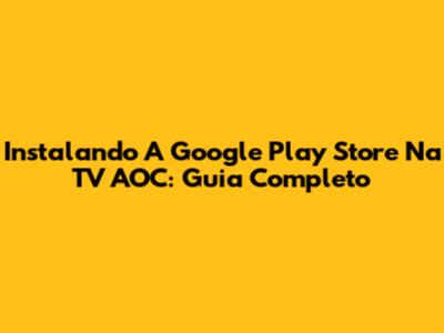 Instalando A Google Play Store Na TV AOC: Guia Completo