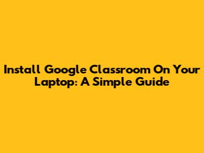 Install Google Classroom On Your Laptop: A Simple Guide