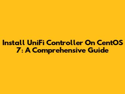 Install UniFi Controller On CentOS 7: A Comprehensive Guide