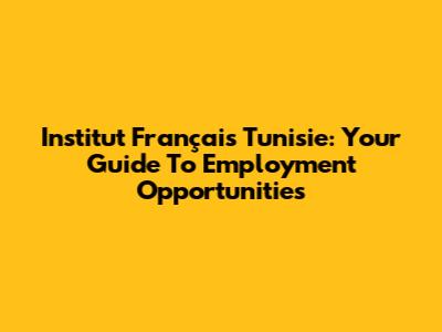 Institut Français Tunisie: Your Guide To Employment Opportunities