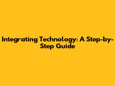Integrating Technology: A Step-by-Step Guide