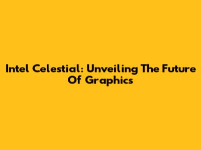 Intel Celestial: Unveiling The Future Of Graphics
