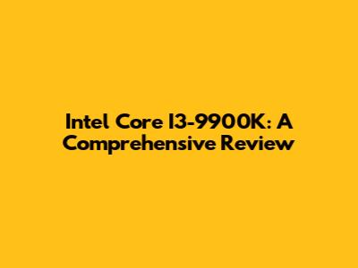 Intel Core I3-9900K: A Comprehensive Review