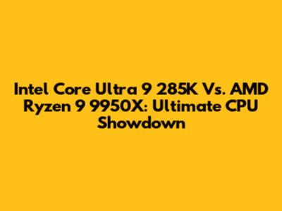 Intel Core Ultra 9 285K Vs. AMD Ryzen 9 9950X: Ultimate CPU Showdown