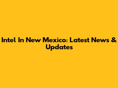 Intel In New Mexico: Latest News & Updates