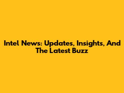 Intel News: Updates, Insights, And The Latest Buzz