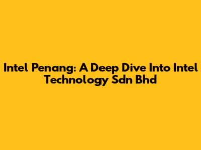Intel Penang: A Deep Dive Into Intel Technology Sdn Bhd