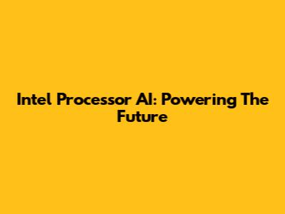 Intel Processor AI: Powering The Future