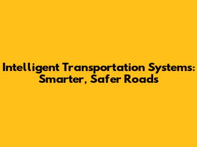 Intelligent Transportation Systems: Smarter, Safer Roads