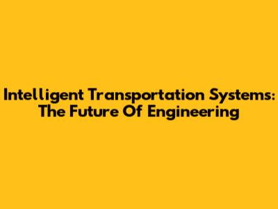 Intelligent Transportation Systems: The Future Of Engineering