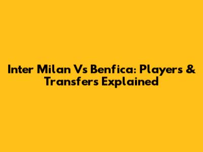 Inter Milan Vs Benfica: Players & Transfers Explained