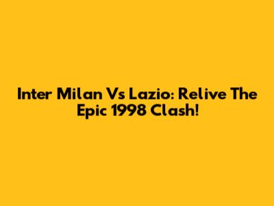 Inter Milan Vs Lazio: Relive The Epic 1998 Clash!