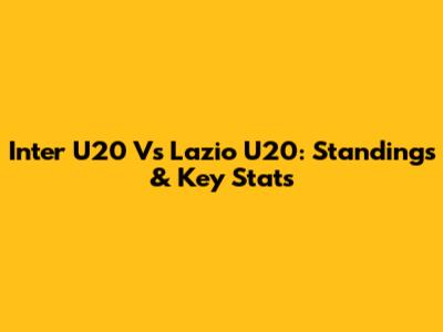Inter U20 Vs Lazio U20: Standings & Key Stats