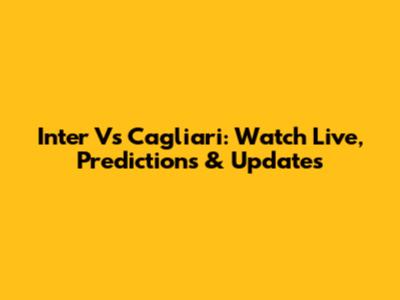 Inter Vs Cagliari: Watch Live, Predictions & Updates